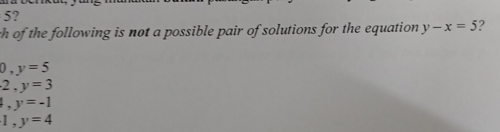 5 ?
ch of the following is not a possible pair of solutions for the equation y-x=5 2
0, y=5
2, y=3
4, y=-1
1, y=4