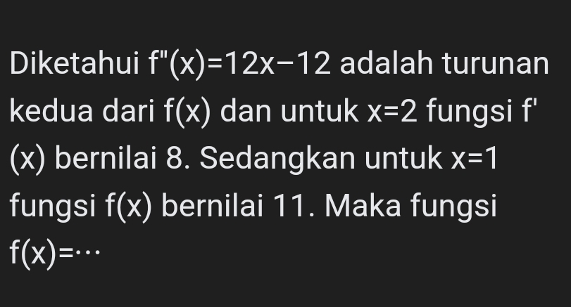 Diketahui f''(x)=12x-12 adalah turunan 
kedua dari f(x) dan untuk x=2 fungsi f'
(x) bernilai 8. Sedangkan untuk x=1
fungsi f(x) bernilai 11. Maka fungsi
f(x)=· · · .