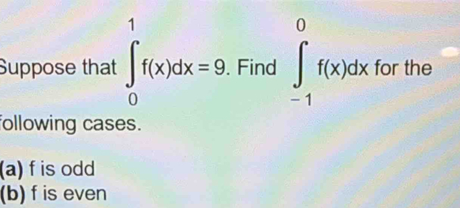 Suppose that ∈tlimits _0^1f(x)dx=9. . Find ∈tlimits _(-1)^0f(x)dx for the 
following cases. 
(a) f is odd 
(b) f is even