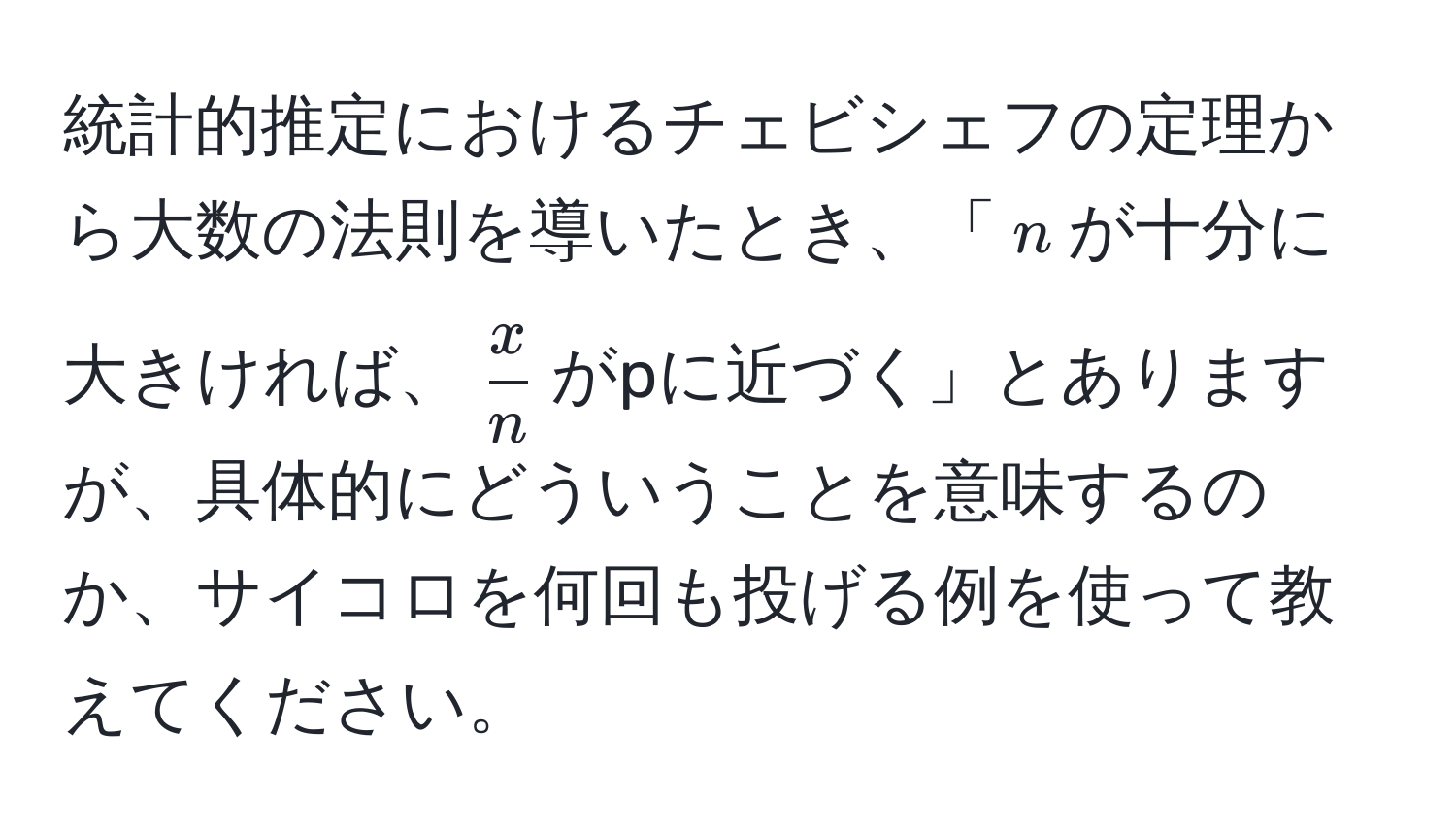 統計的推定におけるチェビシェフの定理から大数の法則を導いたとき、「$n$が十分に大きければ、$ x/n $がpに近づく」とありますが、具体的にどういうことを意味するのか、サイコロを何回も投げる例を使って教えてください。