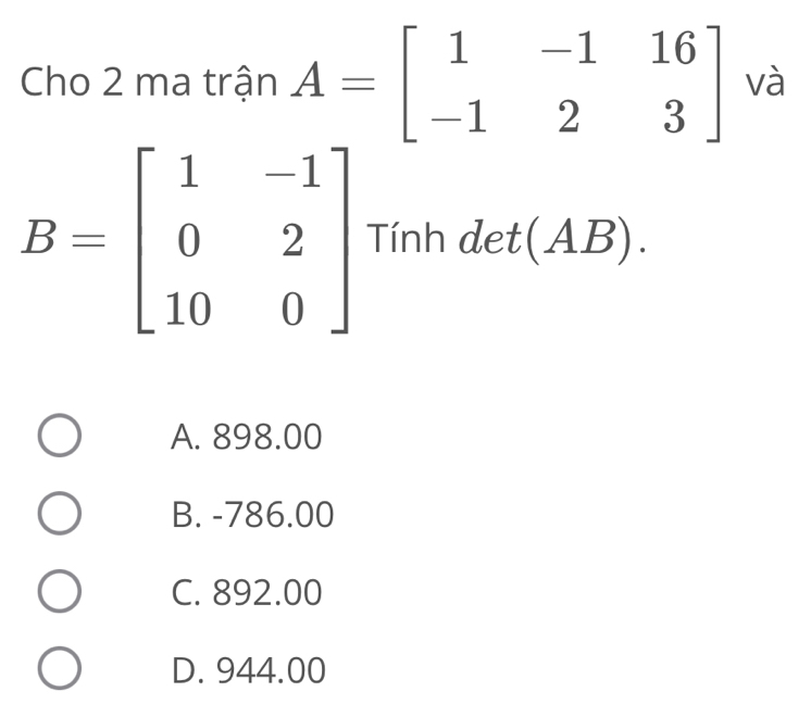 Cho 2 ma trận A=beginbmatrix 1&-1&16 -1&2&3endbmatrix và
Tính det(AB).
A. 898.00
B. -786.00
C. 892.00
D. 944.00