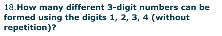 How many different 3 -digit numbers can be 
formed using the digits 1, 2, 3, 4 (without 
repetition)?