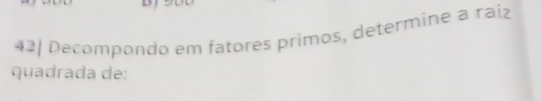 42| Decompondo em fatores primos, determine a raiz 
quadrada de: