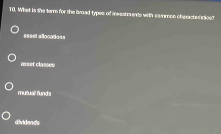 What is the term for the broad types of investments with common characteristics?
asset allocations
asset classes
mutual funds
dividends