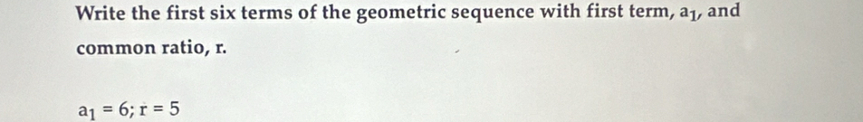 Write the first six terms of the geometric sequence with first term, a_1 , and 
common ratio, r.
a_1=6; r=5