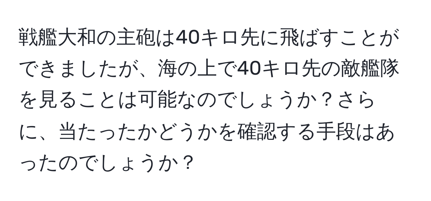 戦艦大和の主砲は40キロ先に飛ばすことができましたが、海の上で40キロ先の敵艦隊を見ることは可能なのでしょうか？さらに、当たったかどうかを確認する手段はあったのでしょうか？