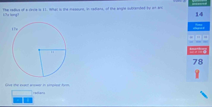 Vided ( answered 
The radius of a circle is 11. What is the measure, in radians, of the angie subtended by an arc
17π long?

0

Give the exact answer in simplest form. 
radians