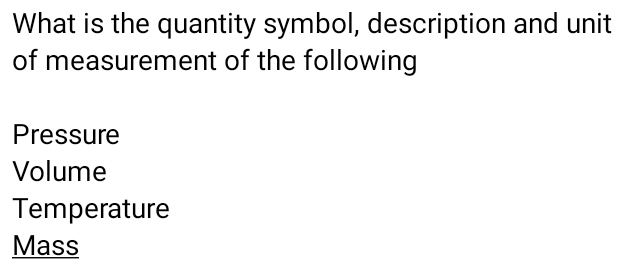 What is the quantity symbol, description and unit
of measurement of the following
Pressure
Volume
Temperature
Mass