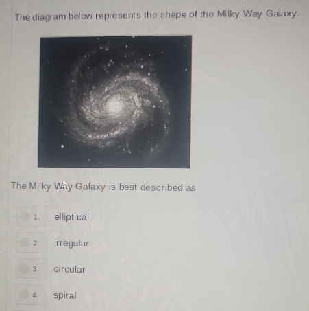 The diagram below represents the shape of the Milky Way Galaxy.
The Milky Way Galaxy is best described as
1. elliptical
2. irregular
3. circular
4. spiral