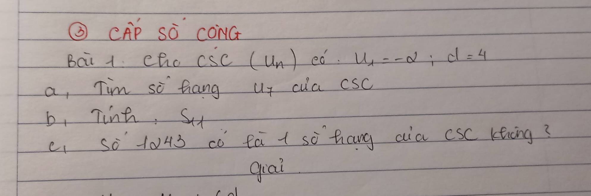 ③ CAP sà conct 
Bci 1 chc csc (u n) ed. u_1=-alpha; d=4
a, Tim so hang up cla csC
b, Tinh: Sx
c. so 1043 co fa + so hang aia csc kehēng? 
giai