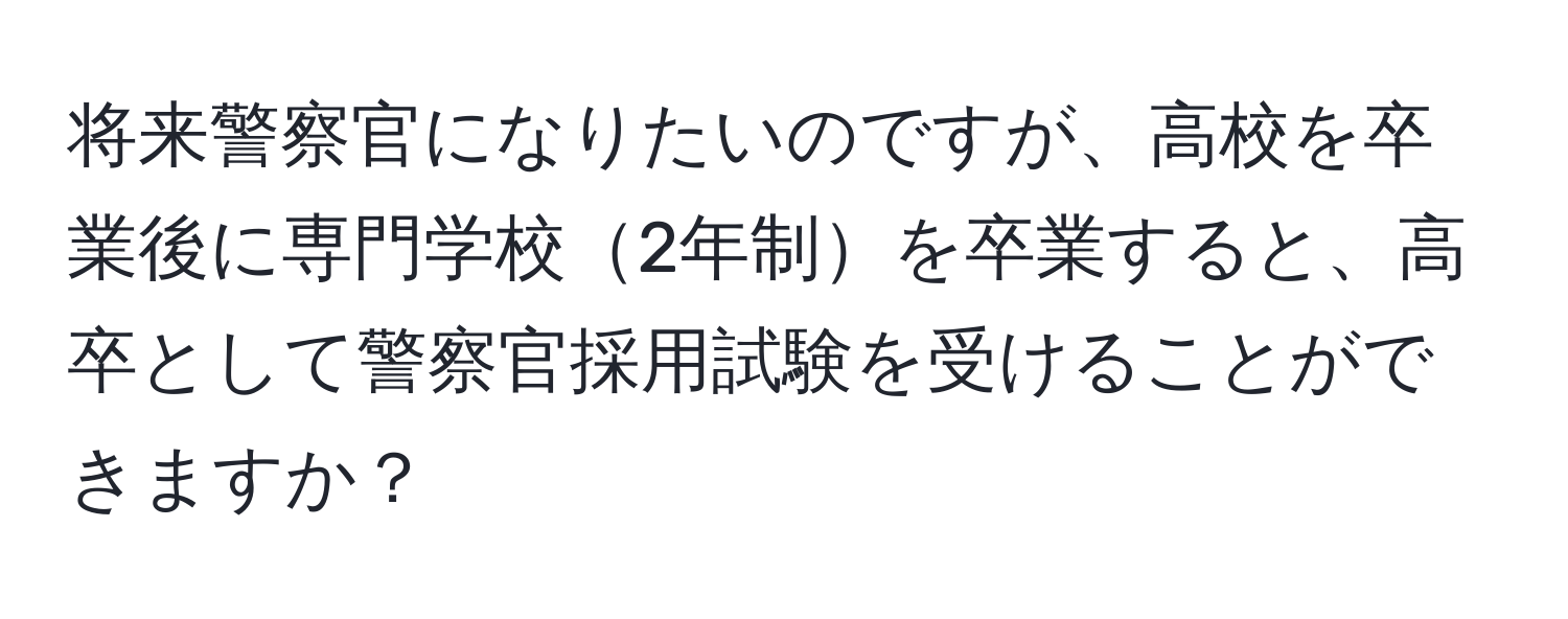 将来警察官になりたいのですが、高校を卒業後に専門学校2年制を卒業すると、高卒として警察官採用試験を受けることができますか？