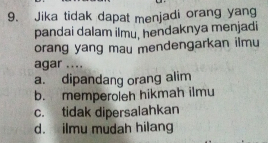 Jika tidak dapat menjadi orang yang
pandai dalam ilmu, hendaknya menjadi
orang yang mau mendengarkan ilmu
agar ....
a. dipandang orang alim
b. memperoleh hikmah ilmu
c. tidak dipersalahkan
d. ilmu mudah hilang