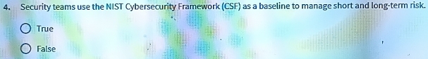 Security teams use the NIST Cybersecurity Framework (CSF) as a baseline to manage short and long-term risk.
True
False