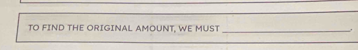 TO FIND THE ORIGINAL AMOUNT, WE MUST __.