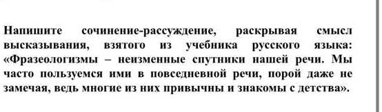 Напишите сочинение-рассужление, раскрывая смысл 
выісказывания, взятого из учебника русского языка: 
«Фразеологизмы - неизменные спутники нашей речи. Мы 
часто пользуемся ими в повседневной речи, πорой даже не 
замечая, ведь многие из них привычны и знакомы с детства».