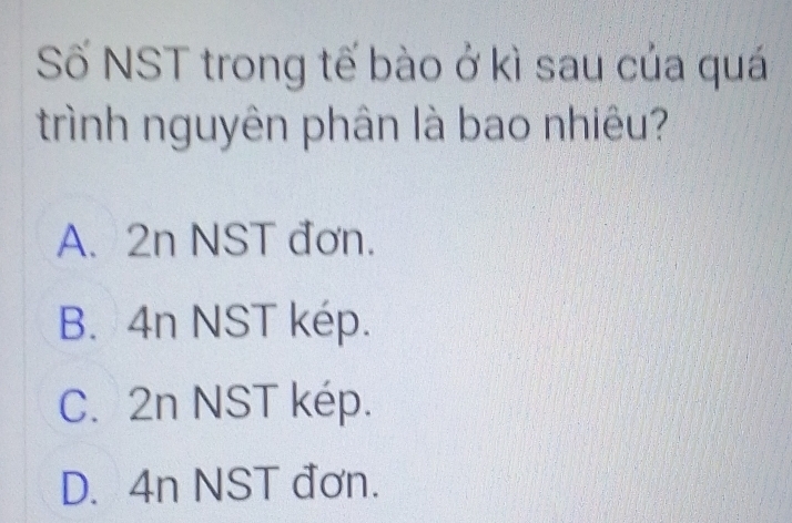 Số NST trong tế bào ở kì sau của quá
trình nguyên phân là bao nhiêu?
A. 2n NST đơn.
B. 4n NST kép.
C. 2n NST kép.
D. 4n NST đơn.