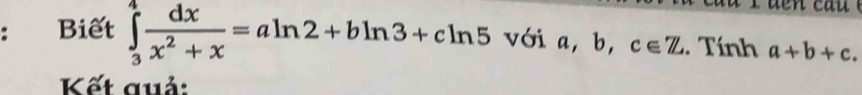 ： Biết ∈tlimits _3^(4frac dx)x^2+x=aln 2+bln 3+cln 5 với a, b, c∈ Z. Tính a+b+c. 
Kết quả: