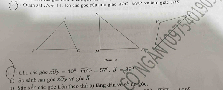 Quan sát Hình 14. Đo các góc của tam giác ABC, MNP và tam giác HIK 

Hình 14 
Cho các góc overline xOy=40^0, overline mAn=57^0, widehat B=38^0. 
a) So sánh hai góc xOy và góc widehat B
b) Sắp xếp các góc trên theo thứ tự tăng dần về số do góc. 
20