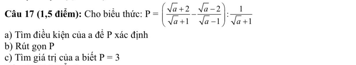 (1,5 điểm): Cho biểu thức: P=( (sqrt(a)+2)/sqrt(a)+1 - (sqrt(a)-2)/sqrt(a)-1 ): 1/sqrt(a)+1 
a) Tìm điều kiện của a để P xác định 
b) Rút gọn P
c) Tìm giá trị của a biết P=3