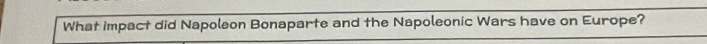 What impact did Napoleon Bonaparte and the Napoleonic Wars have on Europe?