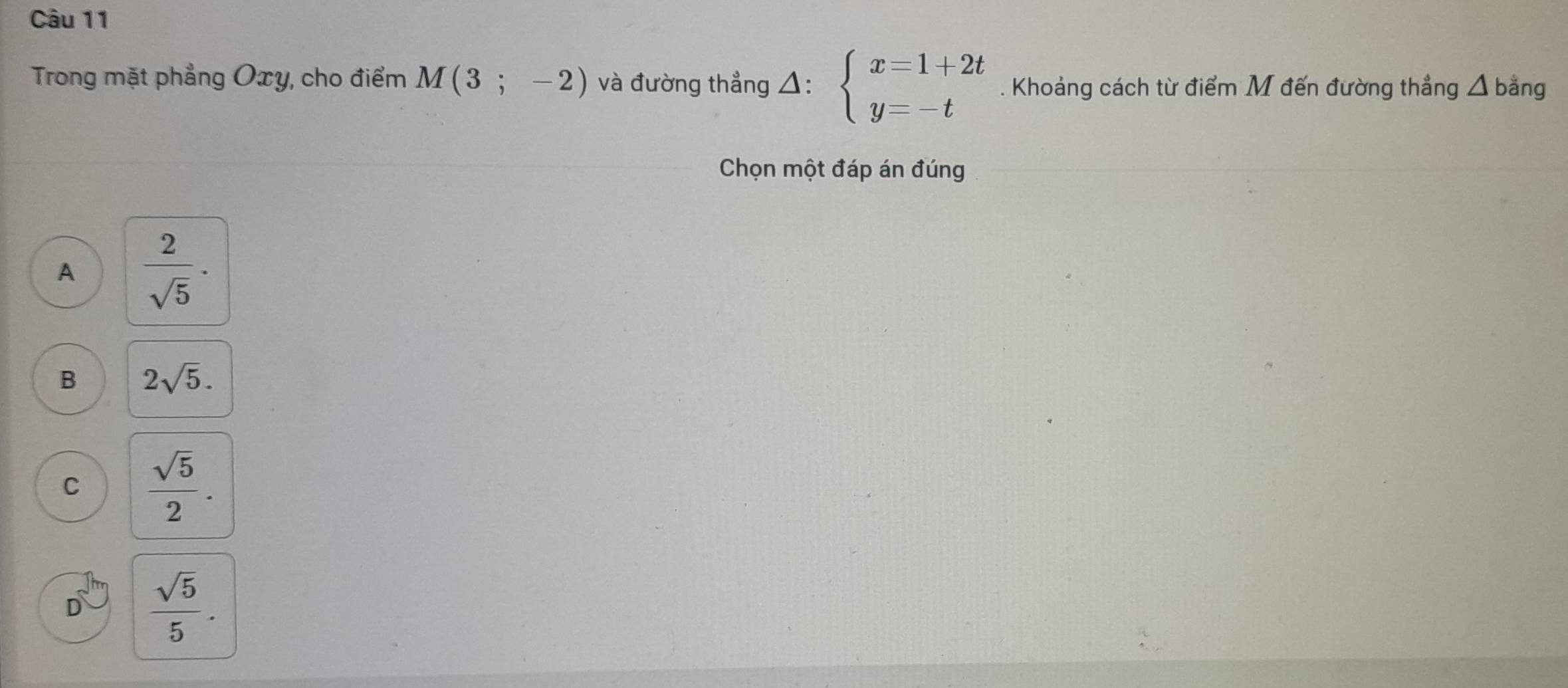 Trong mặt phẳng Oxy, cho điểm M(3;-2) và đường thẳng △ :beginarrayl x=1+2t y=-tendarray.. Khoảng cách từ điểm M đến đường thẳng △ bang
Chọn một đáp án đúng
A  2/sqrt(5) ·
B 2sqrt(5).
C  sqrt(5)/2 .
D  sqrt(5)/5 .