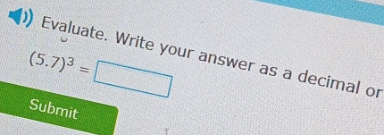 Evaluate. Write your answer as a decimal or
(5.7)^3=□
Submit