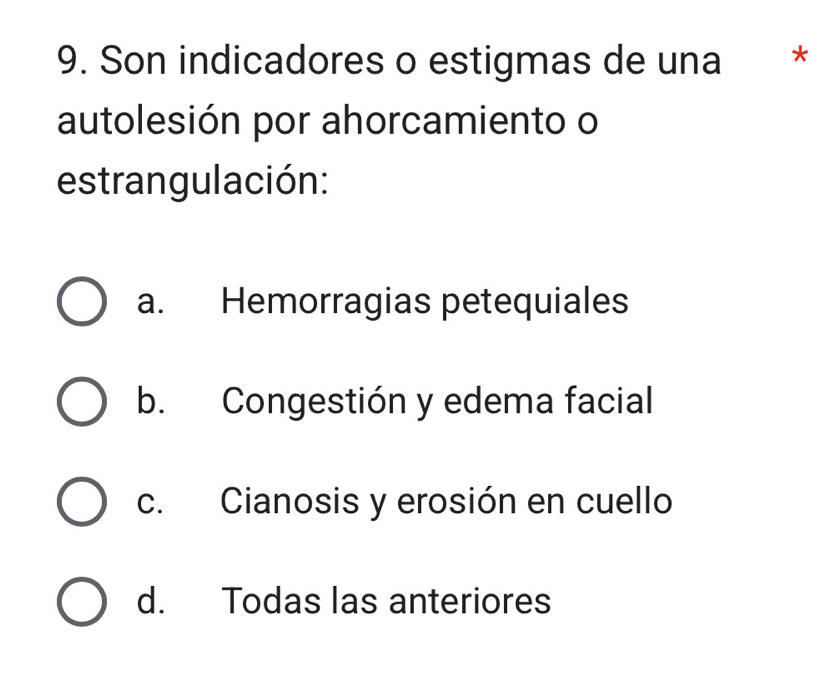 Son indicadores o estigmas de una * *
autolesión por ahorcamiento o
estrangulación:
a. Hemorragias petequiales
b. Congestión y edema facial
c. Cianosis y erosión en cuello
d. Todas las anteriores