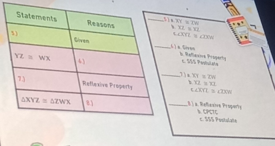 a
XY≌ ZW
c ∠ XYZ≌ ∠ ZXW
XZ≌ XZ.)a. Given
b. Reflexive Property
c. SSS Postulate
1) a.XY≌ ZW
b XZ≌ XL
m∠ XYZ≌ ∠ ZXW
(8.) a. Reflexive Property
b. CPCTC
c. SSS Postulate