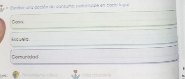 Escribe una acción de consumo sustentable en cada lugar. 
Casa. 
Escuela. 
Comunidad. 
F 
jes: Pensamiento crítico Vida saludable 
N