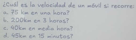 icual es la velocidad de un mǒvil si recorre:
a. 75 km en una hora?
6. 200km en 3 horas?
c. 4okm en media hora?
d. 45km en 15 minutos?