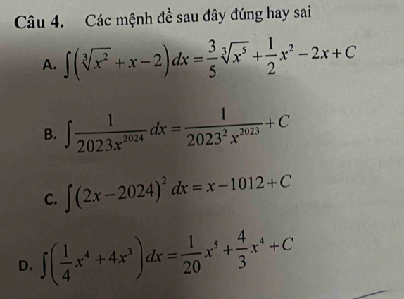 Các mệnh đề sau đây đúng hay sai
A. ∈t (sqrt[3](x^2)+x-2)dx= 3/5 sqrt[3](x^5)+ 1/2 x^2-2x+C
B. ∈t  1/2023x^(2024) dx= 1/2023^2x^(2023) +C
C. ∈t (2x-2024)^2dx=x-1012+C
D. ∈t ( 1/4 x^4+4x^3)dx= 1/20 x^5+ 4/3 x^4+C