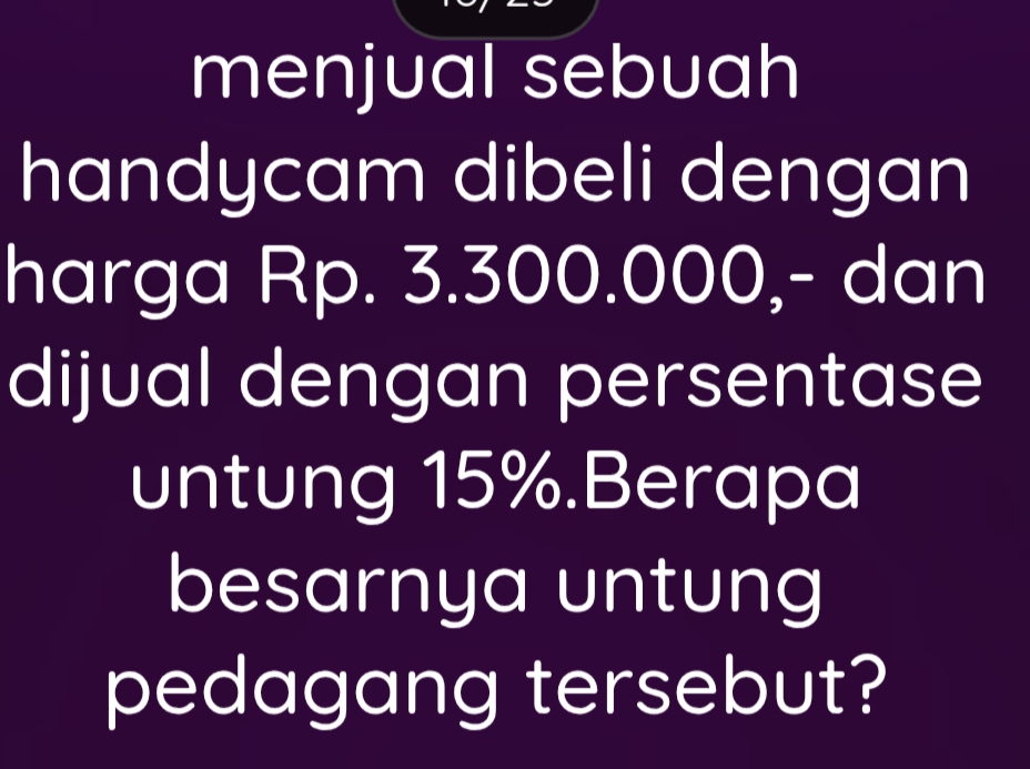 menjual sebuah 
handycam dibeli dengan 
harga Rp. 3.300.000,- dan 
dijual dengan persentase 
untung 15%.Berapa 
besarnya untung 
pedagang tersebut?