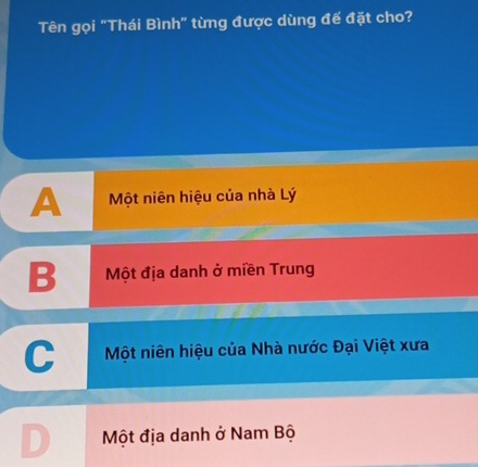 Tên gọi "Thái Bình" từng được dùng đế đặt cho?
A Một niên hiệu của nhà Lý
B Một địa danh ở miền Trung
Một niên hiệu của Nhà nước Đại Việt xưa
Một địa danh ở Nam Bộ