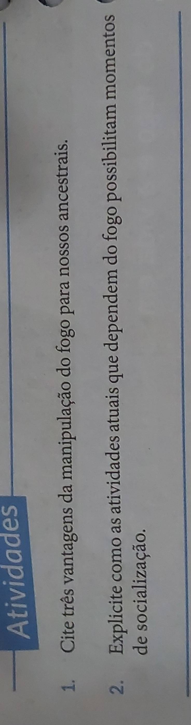 Atividades 
1. Cite três vantagens da manipulação do fogo para nossos ancestrais. 
2. Explicite como as atividades atuais que dependem do fogo possibilitam momentos 
de socialização. 
_