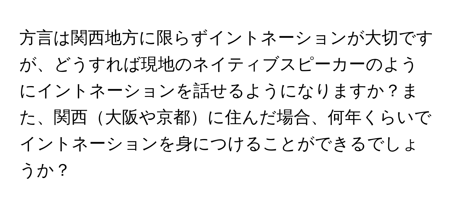 方言は関西地方に限らずイントネーションが大切ですが、どうすれば現地のネイティブスピーカーのようにイントネーションを話せるようになりますか？また、関西大阪や京都に住んだ場合、何年くらいでイントネーションを身につけることができるでしょうか？