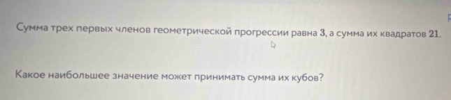 Сумма трех лервых членов геометрической прогрессии равна 3, а сумма их квадратов 21. 
Какое наибольшее значение может принимать сумма их кубов?