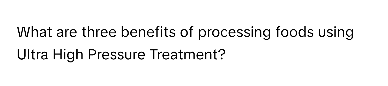 What are three benefits of processing foods using Ultra High Pressure Treatment?