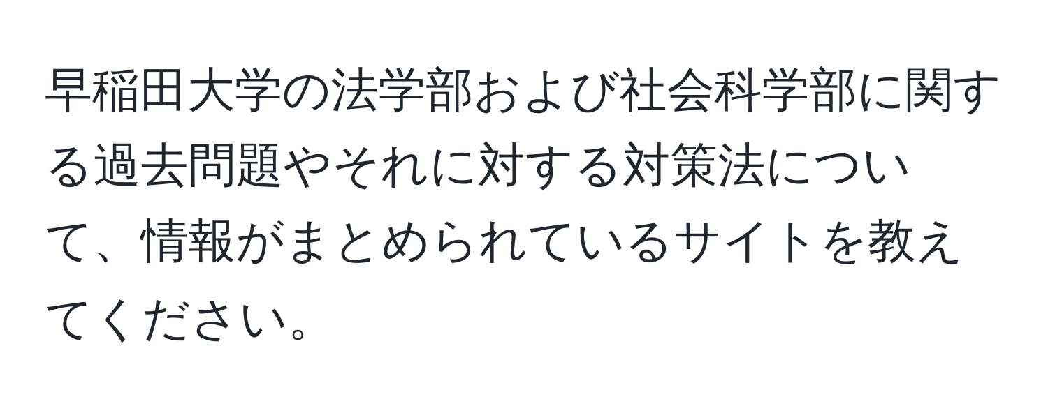 早稲田大学の法学部および社会科学部に関する過去問題やそれに対する対策法について、情報がまとめられているサイトを教えてください。