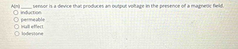 A(n) _ sensor is a device that produces an output voltage in the presence of a magnetic field.
induction
permeable
Hall effect
lodestone