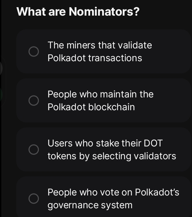 What are Nominators?
The miners that validate
Polkadot transactions
People who maintain the
Polkadot blockchain
Users who stake their DOT
tokens by selecting validators
People who vote on Polkadot's
governance system