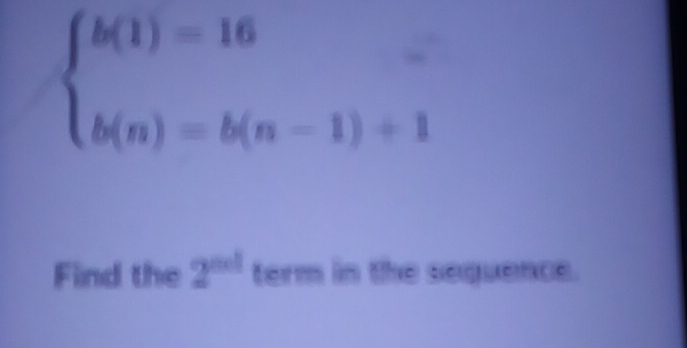 beginarrayl b(1)=16 b(n)=b(n-1)+1endarray.
Find the 2^(acl) term in the sequence.