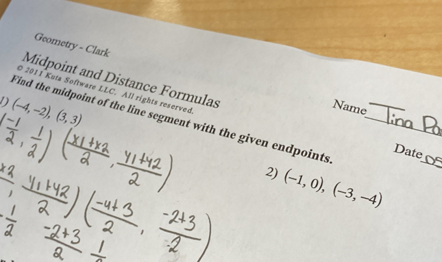 Geometry - Clark 
Midpoint and Distance Formulas 
2011 Kuta Software LLC. All rights reserved 
1) (-4,-2),(3,3) Name_ 
Find the midpoint of the line segment with the given endpoints 
_ 
Date 
2) (-1,0), (-3,-4)