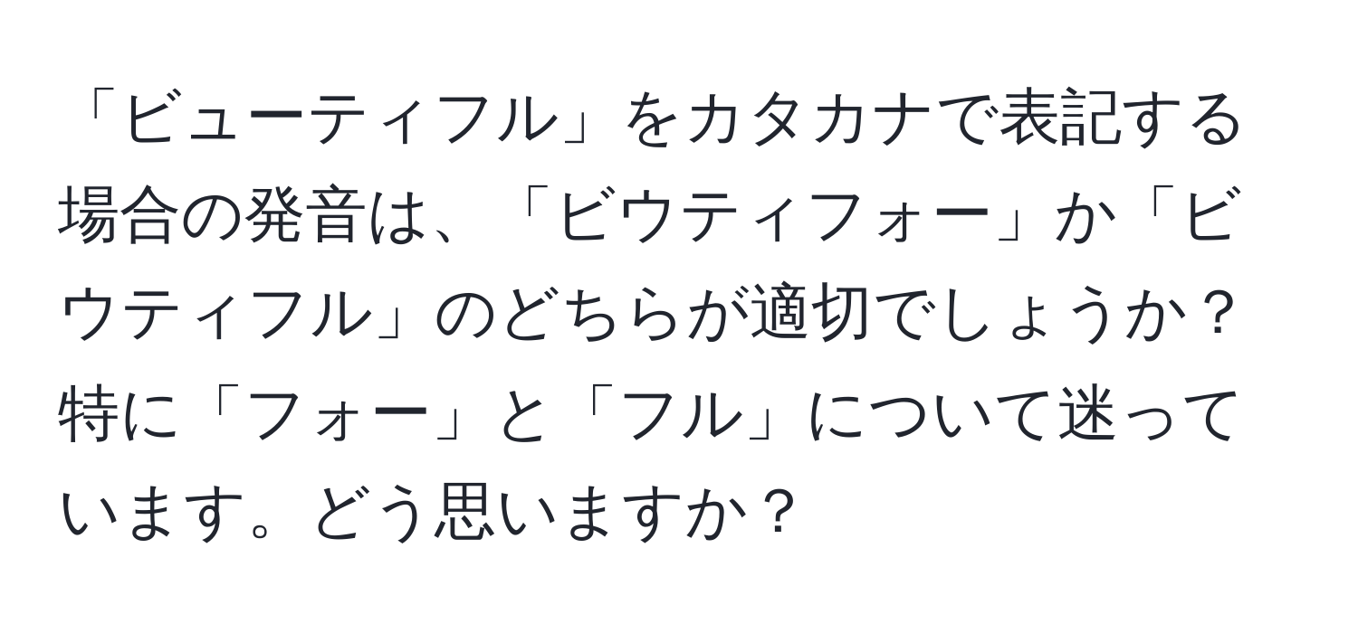 「ビューティフル」をカタカナで表記する場合の発音は、「ビウティフォー」か「ビウティフル」のどちらが適切でしょうか？特に「フォー」と「フル」について迷っています。どう思いますか？