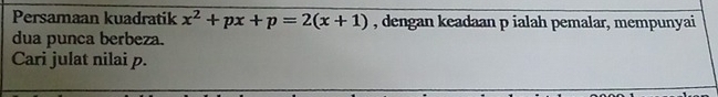 Persamaan kuadratik x^2+px+p=2(x+1) , dengan keadaan p ialah pemalar, mempunyai 
dua punca berbeza. 
Cari julat nilai p.