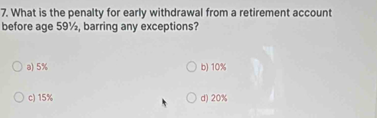 What is the penalty for early withdrawal from a retirement account
before age 59½, barring any exceptions?
a) 5% b) 10%
c) 15% d) 20%