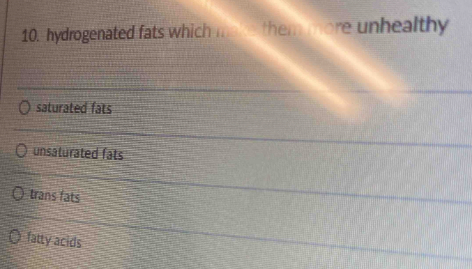 hydrogenated fats which make them more unhealthy
saturated fats
unsaturated fats
trans fats
fatty acids