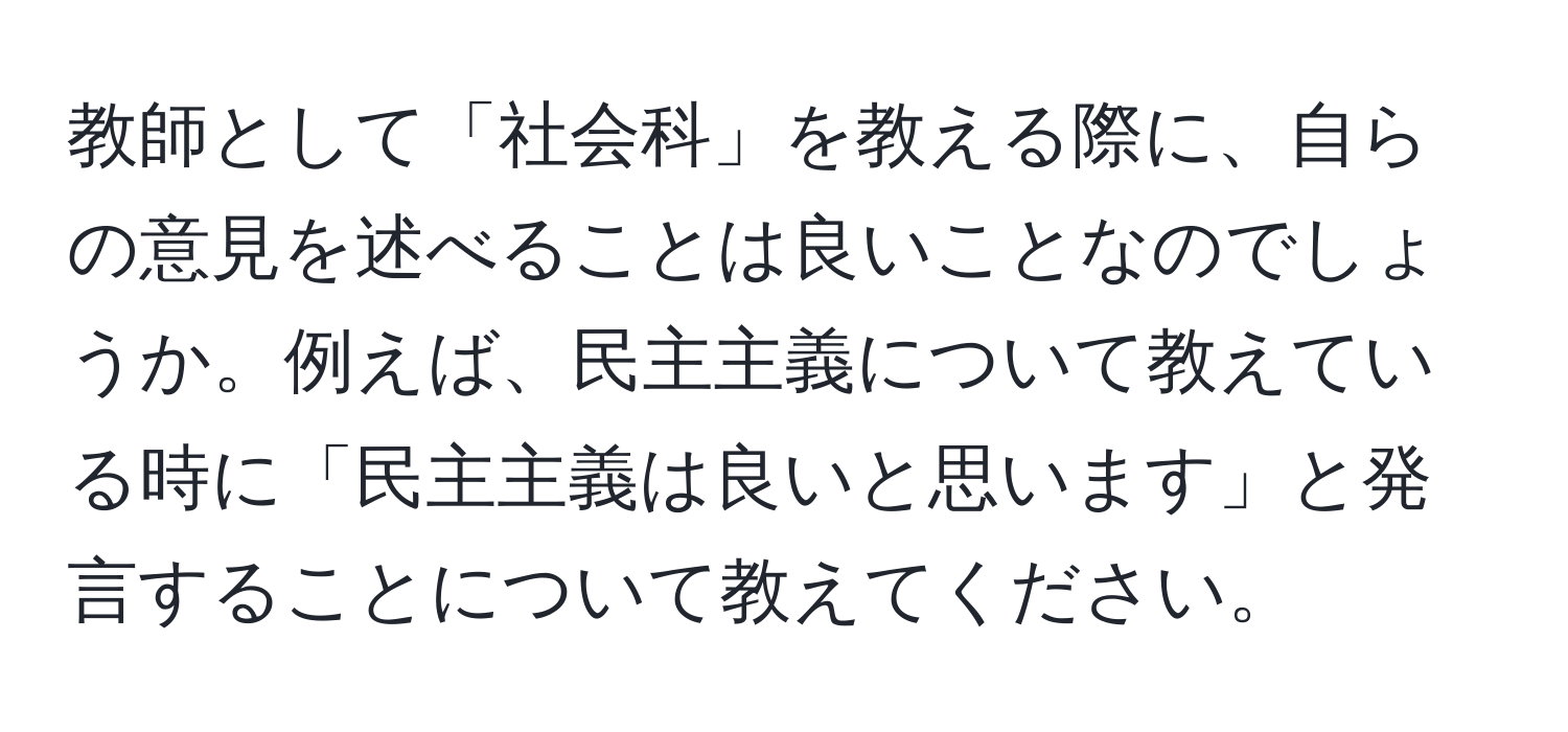 教師として「社会科」を教える際に、自らの意見を述べることは良いことなのでしょうか。例えば、民主主義について教えている時に「民主主義は良いと思います」と発言することについて教えてください。