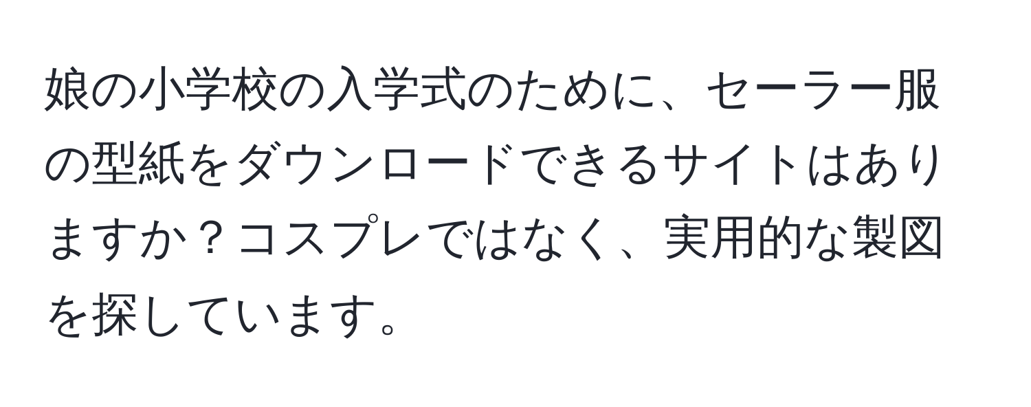 娘の小学校の入学式のために、セーラー服の型紙をダウンロードできるサイトはありますか？コスプレではなく、実用的な製図を探しています。