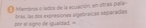 Miembros o lados de la ecuación; en otras pala- 
bras, las dos expresiones algebraícas separadas 
por el signo de igualdad, =.