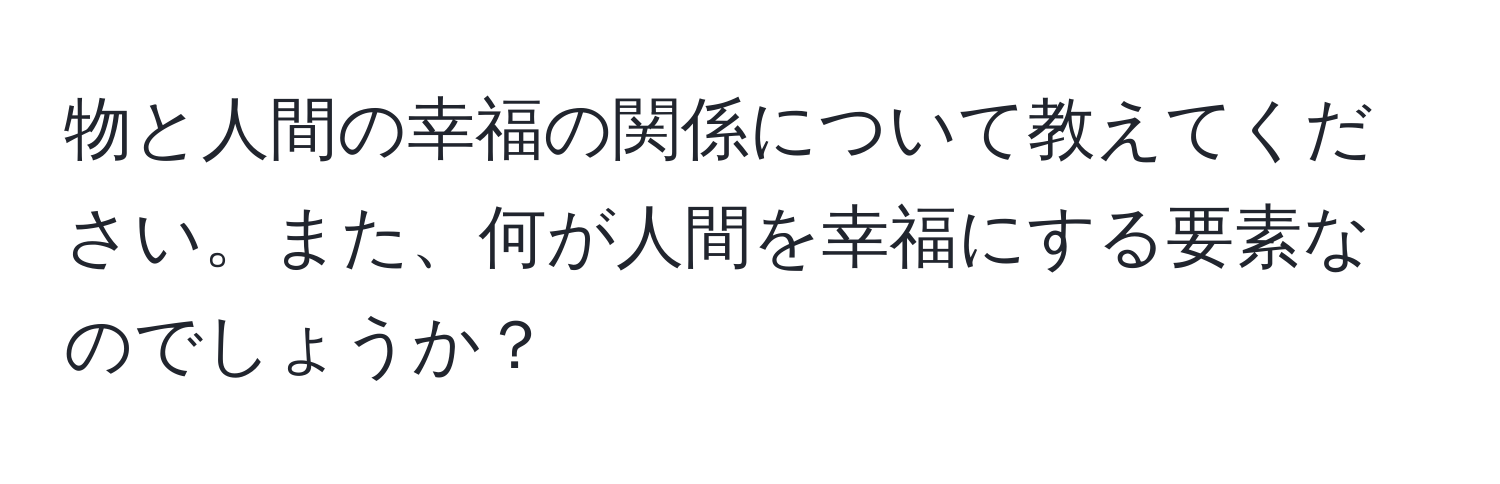 物と人間の幸福の関係について教えてください。また、何が人間を幸福にする要素なのでしょうか？